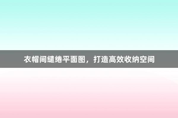 衣帽间缱绻平面图,打造高效收纳空间