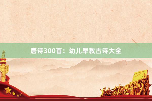 唐诗300首：幼儿早教古诗大全