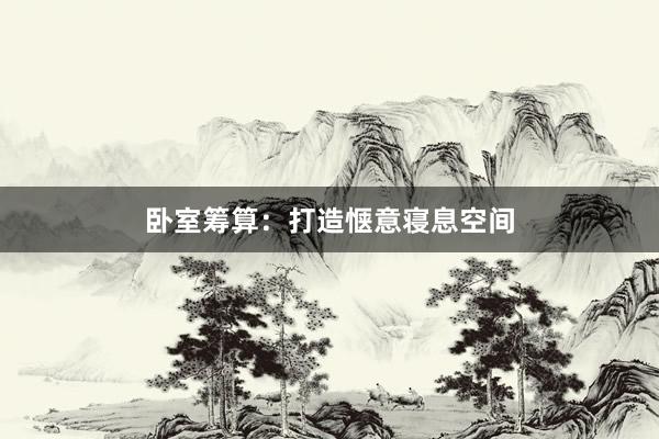 卧室筹算：打造惬意寝息空间