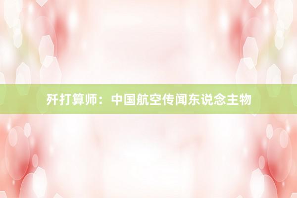 歼打算师：中国航空传闻东说念主物