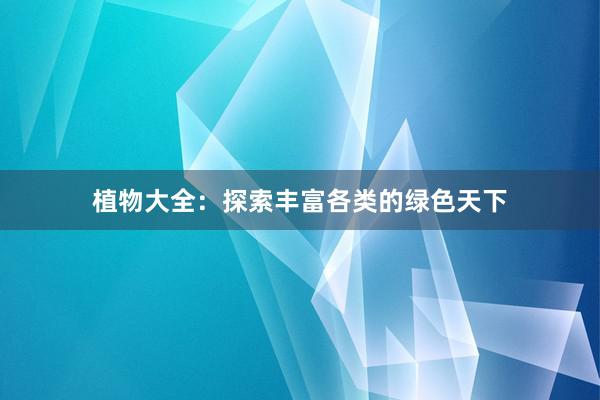 植物大全:探索丰富各类的绿色天下