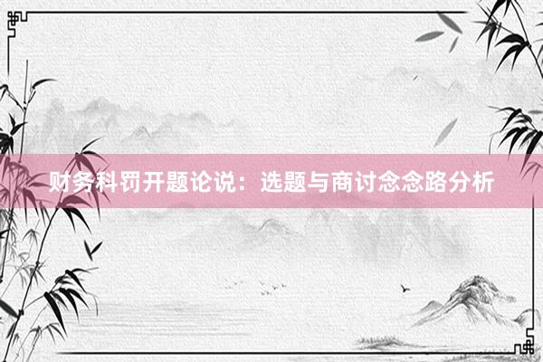 财务科罚开题论说：选题与商讨念念路分析